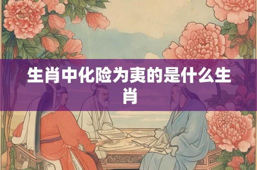 生肖中化险为夷的是什么生肖