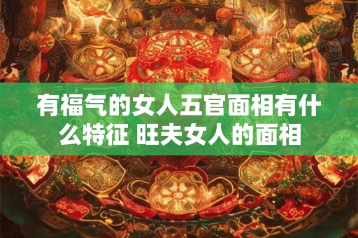 有福气的女人五官面相有什么特征 旺夫女人的面相
