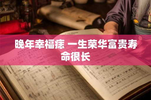 晚年幸福痣 一生荣华富贵寿命很长
