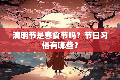 清明节是寒食节吗？节日习俗有哪些？