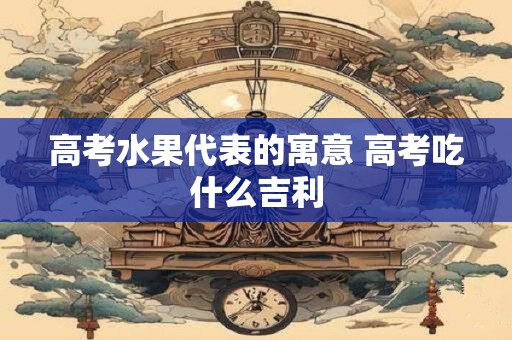 高考水果代表的寓意 高考吃什么吉利
