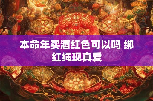 本命年买酒红色可以吗 绑红绳现真爱