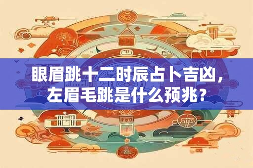 眼眉跳十二时辰占卜吉凶，左眉毛跳是什么预兆？
