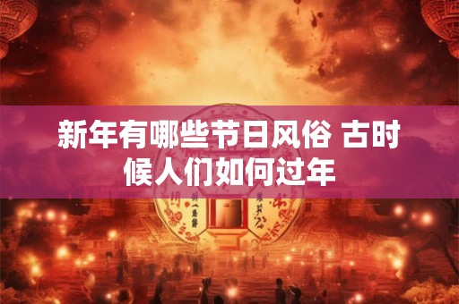 新年有哪些节日风俗 古时候人们如何过年