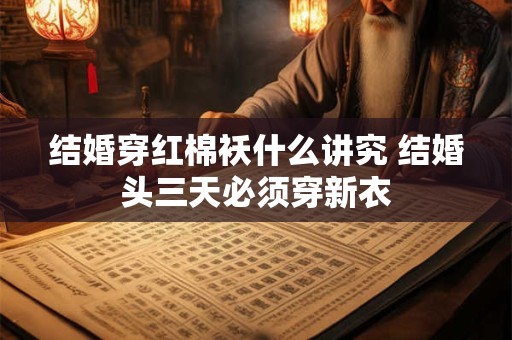 详细阅读:结婚穿红棉袄什么讲究 结婚头三天必须穿新衣 结婚穿红棉袄什么讲究 结婚头三天必须穿新衣