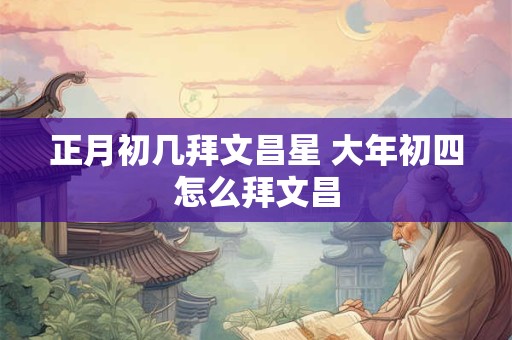 正月初几拜文昌星 大年初四怎么拜文昌