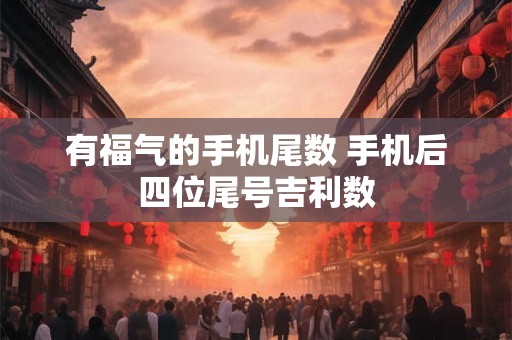 有福气的手机尾数 手机后四位尾号吉利数