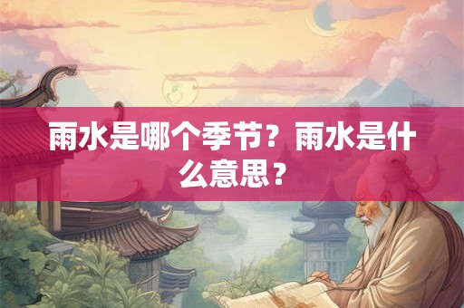 详细阅读:雨水是哪个季节?雨水是什么意思? 雨水是哪个季节?雨水是什么意思?