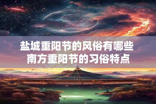 盐城重阳节的风俗有哪些 南方重阳节的习俗特点