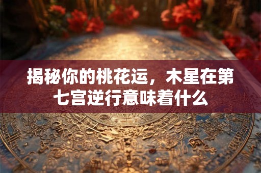揭秘你的桃花运，木星在第七宫逆行意味着什么