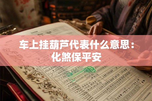 车上挂葫芦代表什么意思：化煞保平安