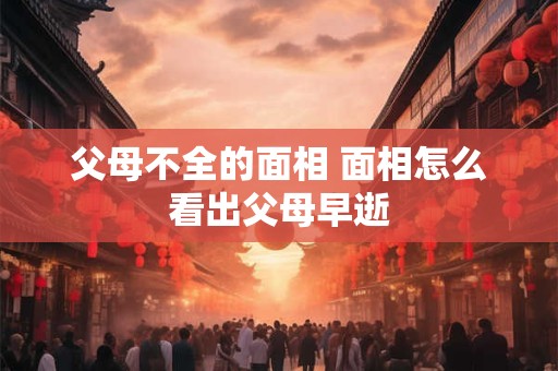 父母不全的面相 面相怎么看出父母早逝