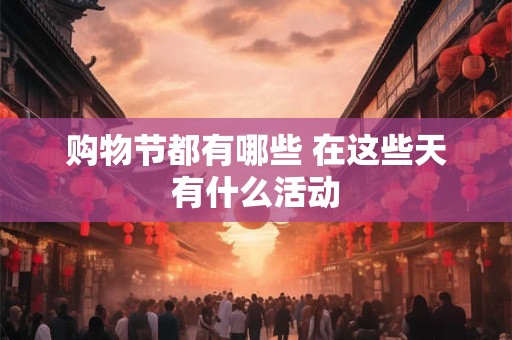 详细阅读:购物节都有哪些 在这些天有什么活动 购物节都有哪些 在这些天有什么活动