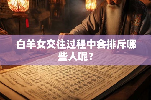 白羊女交往过程中会排斥哪些人呢？