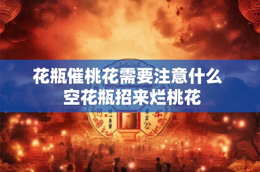 花瓶催桃花需要注意什么  空花瓶招来烂桃花