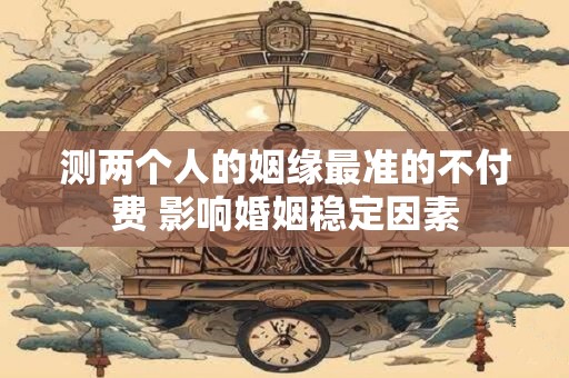 测两个人的姻缘最准的不付费 影响婚姻稳定因素