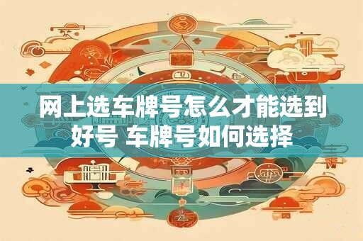 网上选车牌号怎么才能选到好号 车牌号如何选择