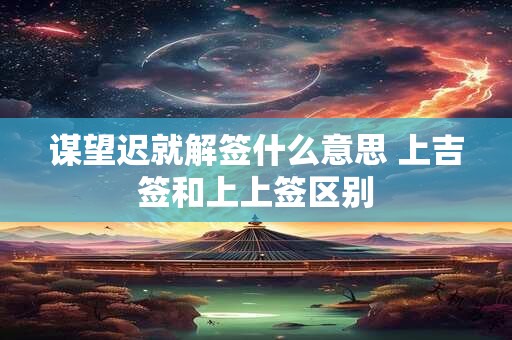 谋望迟就解签什么意思 上吉签和上上签区别