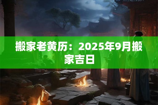 搬家老黄历：2025年9月搬家吉日