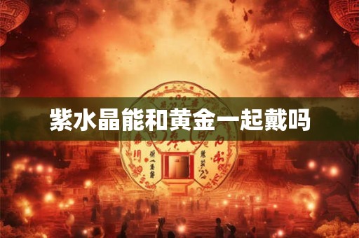 紫水晶能和黄金一起戴吗