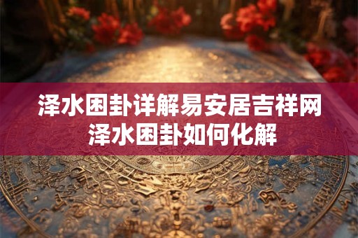 泽水困卦详解易安居吉祥网 泽水困卦如何化解