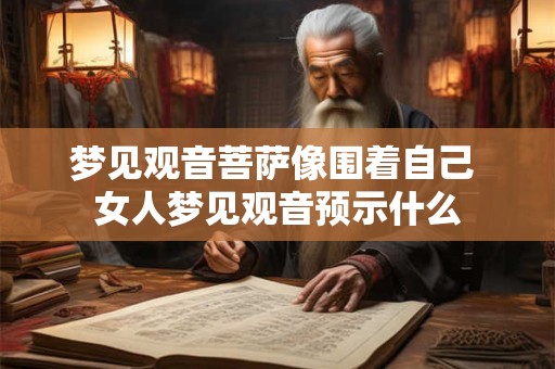 梦见观音菩萨像围着自己 女人梦见观音预示什么