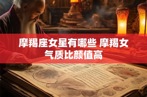 详细阅读:摩羯座女星有哪些 摩羯女气质比颜值高 摩羯座女星有哪些 摩羯女气质比颜值高