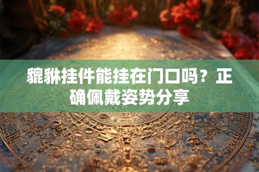 貔貅挂件能挂在门口吗？正确佩戴姿势分享
