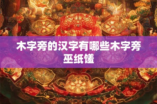 木字旁的汉字有哪些木字旁巫纸馐