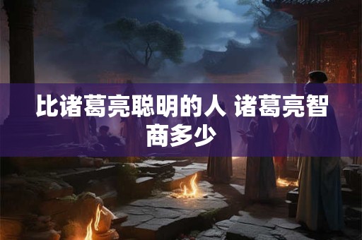 比诸葛亮聪明的人 诸葛亮智商多少