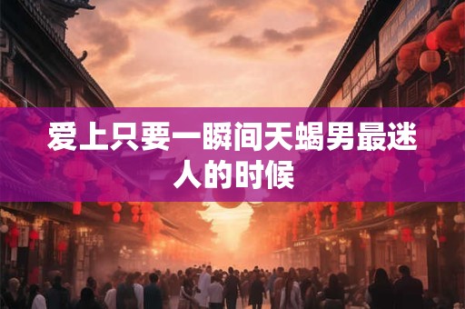 爱上只要一瞬间天蝎男最迷人的时候