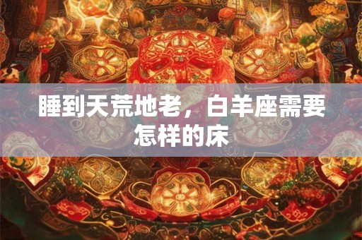 睡到天荒地老，白羊座需要怎样的床