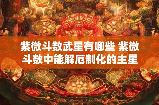 紫微斗数武星有哪些 紫微斗数中能解厄制化的主星