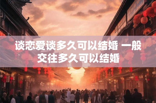谈恋爱谈多久可以结婚 一般交往多久可以结婚