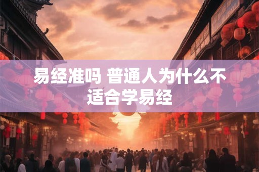 易经准吗 普通人为什么不适合学易经