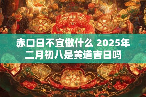 赤口日不宜做什么 2025年二月初八是黄道吉日吗