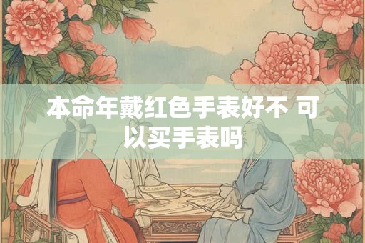 本命年戴红色手表好不 可以买手表吗