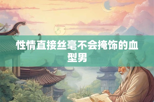 性情直接丝毫不会掩饰的血型男
