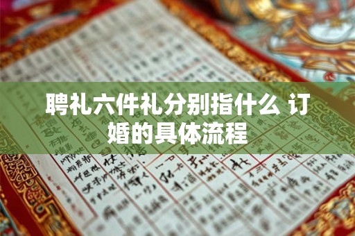 聘礼六件礼分别指什么 订婚的具体流程