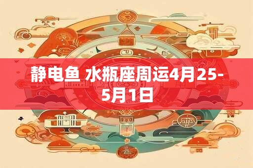 静电鱼 水瓶座周运4月25-5月1日