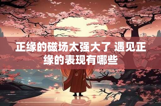 正缘的磁场太强大了 遇见正缘的表现有哪些