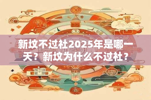 新坟不过社2025年是哪一天？新坟为什么不过社？