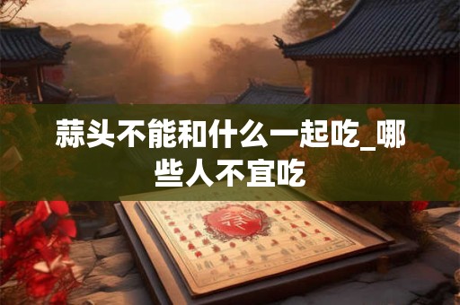 蒜头不能和什么一起吃_哪些人不宜吃