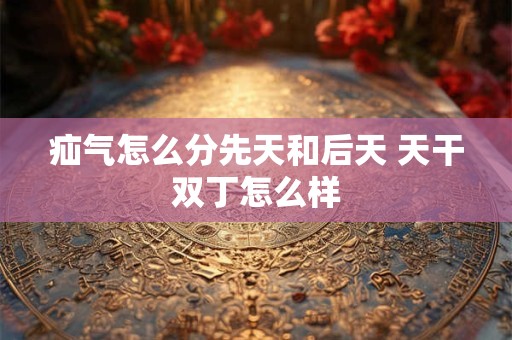 疝气怎么分先天和后天 天干双丁怎么样