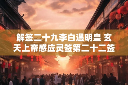 解签二十九李白遇明皇 玄天上帝感应灵签第二十二签