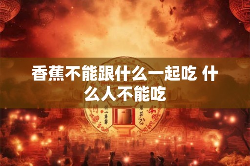 香蕉不能跟什么一起吃 什么人不能吃