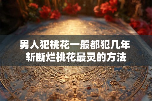 男人犯桃花一般都犯几年 斩断烂桃花最灵的方法