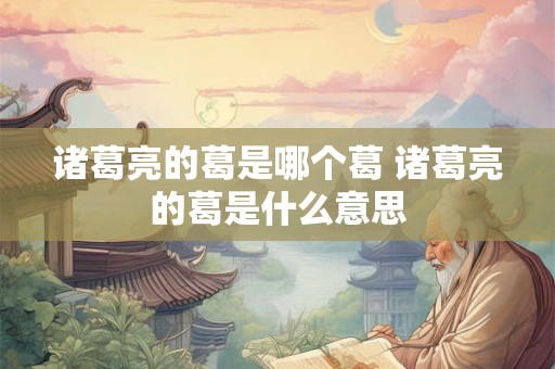 诸葛亮的葛是哪个葛 诸葛亮的葛是什么意思