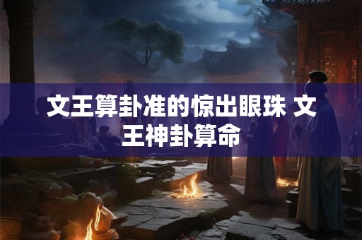 文王算卦准的惊出眼珠 文王神卦算命