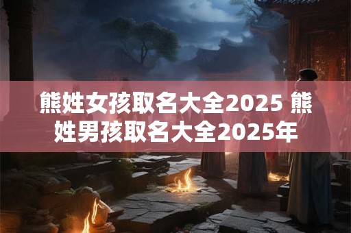 熊姓女孩取名大全2025 熊姓男孩取名大全2025年